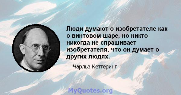 Люди думают о изобретателе как о винтовом шаре, но никто никогда не спрашивает изобретателя, что он думает о других людях.