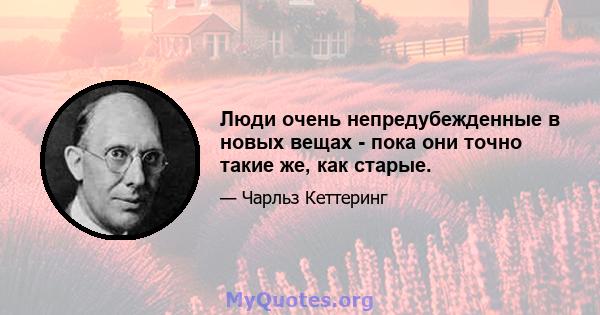 Люди очень непредубежденные в новых вещах - пока они точно такие же, как старые.