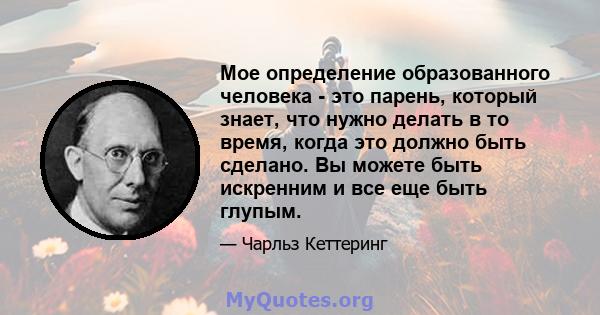 Мое определение образованного человека - это парень, который знает, что нужно делать в то время, когда это должно быть сделано. Вы можете быть искренним и все еще быть глупым.