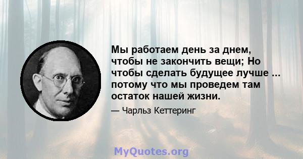 Мы работаем день за днем, чтобы не закончить вещи; Но чтобы сделать будущее лучше ... потому что мы проведем там остаток нашей жизни.