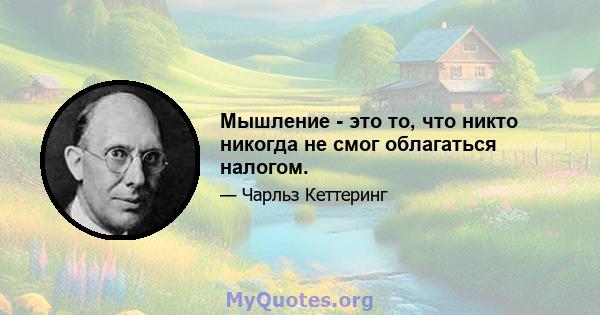 Мышление - это то, что никто никогда не смог облагаться налогом.