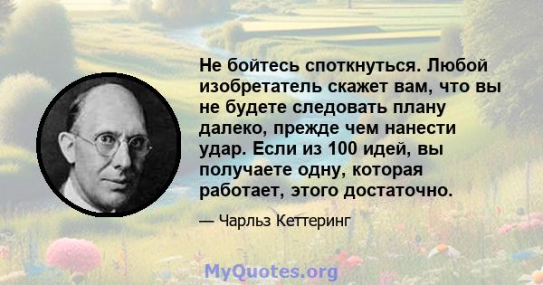 Не бойтесь споткнуться. Любой изобретатель скажет вам, что вы не будете следовать плану далеко, прежде чем нанести удар. Если из 100 идей, вы получаете одну, которая работает, этого достаточно.