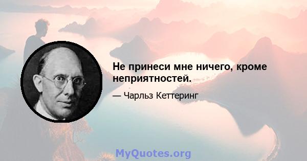 Не принеси мне ничего, кроме неприятностей.