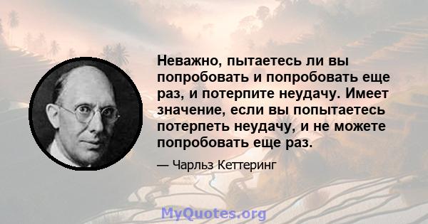 Неважно, пытаетесь ли вы попробовать и попробовать еще раз, и потерпите неудачу. Имеет значение, если вы попытаетесь потерпеть неудачу, и не можете попробовать еще раз.