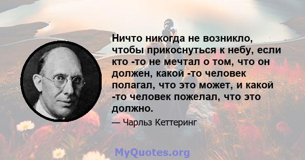 Ничто никогда не возникло, чтобы прикоснуться к небу, если кто -то не мечтал о том, что он должен, какой -то человек полагал, что это может, и какой -то человек пожелал, что это должно.