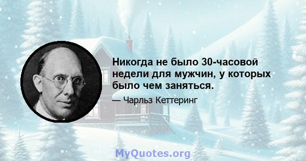 Никогда не было 30-часовой недели для мужчин, у которых было чем заняться.