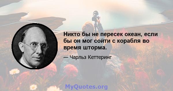 Никто бы не пересек океан, если бы он мог сойти с корабля во время шторма.