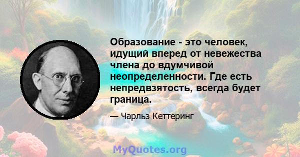 Образование - это человек, идущий вперед от невежества члена до вдумчивой неопределенности. Где есть непредвзятость, всегда будет граница.