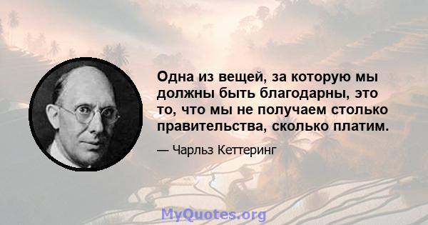 Одна из вещей, за которую мы должны быть благодарны, это то, что мы не получаем столько правительства, сколько платим.