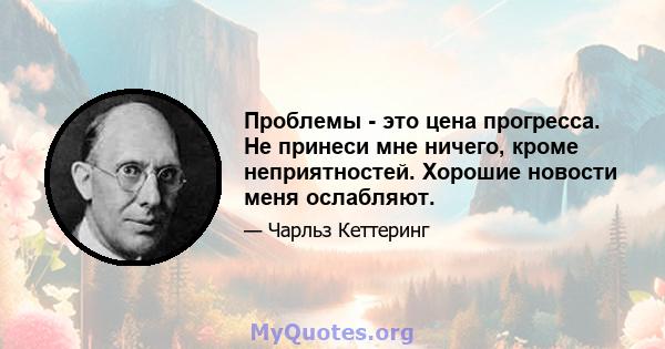 Проблемы - это цена прогресса. Не принеси мне ничего, кроме неприятностей. Хорошие новости меня ослабляют.