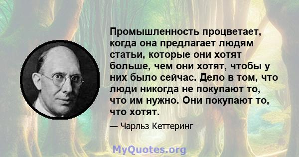 Промышленность процветает, когда она предлагает людям статьи, которые они хотят больше, чем они хотят, чтобы у них было сейчас. Дело в том, что люди никогда не покупают то, что им нужно. Они покупают то, что хотят.