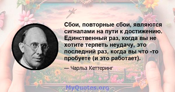 Сбои, повторные сбои, являются сигналами на пути к достижению. Единственный раз, когда вы не хотите терпеть неудачу, это последний раз, когда вы что -то пробуете (и это работает).