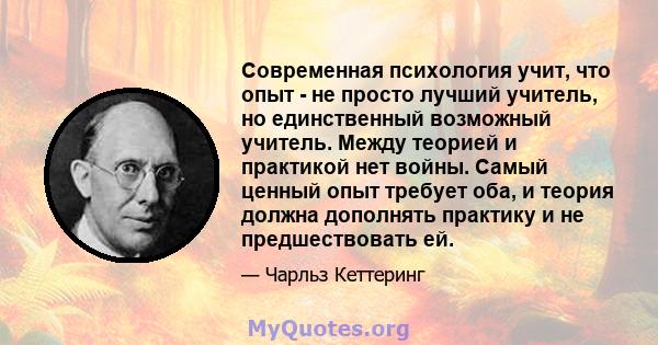 Современная психология учит, что опыт - не просто лучший учитель, но единственный возможный учитель. Между теорией и практикой нет войны. Самый ценный опыт требует оба, и теория должна дополнять практику и не