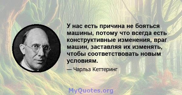 У нас есть причина не бояться машины, потому что всегда есть конструктивные изменения, враг машин, заставляя их изменять, чтобы соответствовать новым условиям.