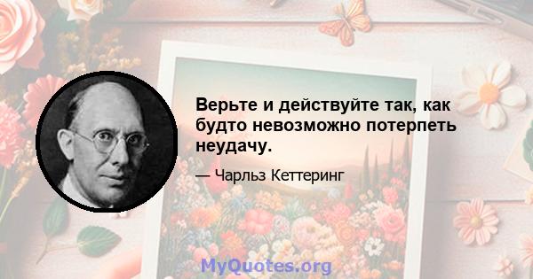 Верьте и действуйте так, как будто невозможно потерпеть неудачу.