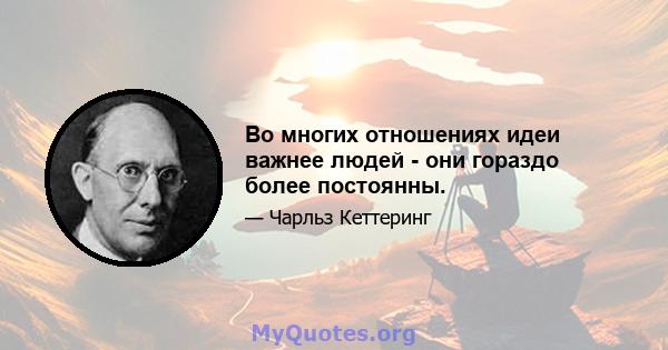 Во многих отношениях идеи важнее людей - они гораздо более постоянны.