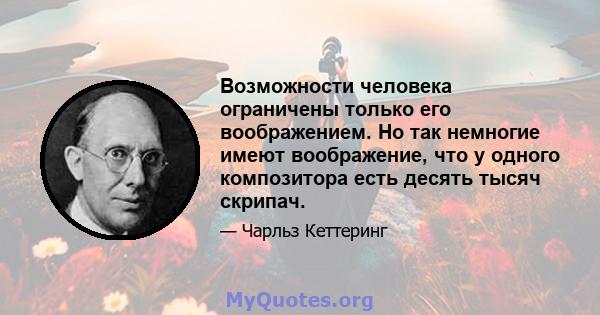 Возможности человека ограничены только его воображением. Но так немногие имеют воображение, что у одного композитора есть десять тысяч скрипач.