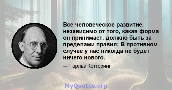 Все человеческое развитие, независимо от того, какая форма он принимает, должно быть за пределами правил; В противном случае у нас никогда не будет ничего нового.