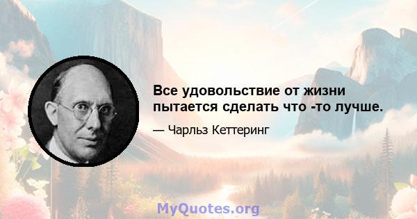 Все удовольствие от жизни пытается сделать что -то лучше.