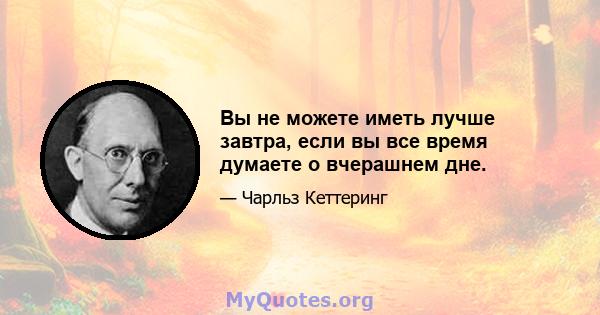 Вы не можете иметь лучше завтра, если вы все время думаете о вчерашнем дне.