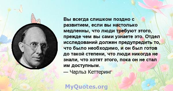 Вы всегда слишком поздно с развитием, если вы настолько медленны, что люди требуют этого, прежде чем вы сами узнаете это. Отдел исследований должен предупредить то, что было необходимо, и он был готов до такой степени,