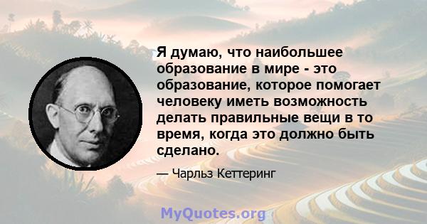 Я думаю, что наибольшее образование в мире - это образование, которое помогает человеку иметь возможность делать правильные вещи в то время, когда это должно быть сделано.