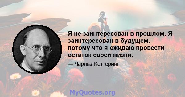 Я не заинтересован в прошлом. Я заинтересован в будущем, потому что я ожидаю провести остаток своей жизни.