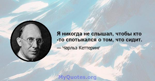 Я никогда не слышал, чтобы кто -то спотыкался о том, что сидит.