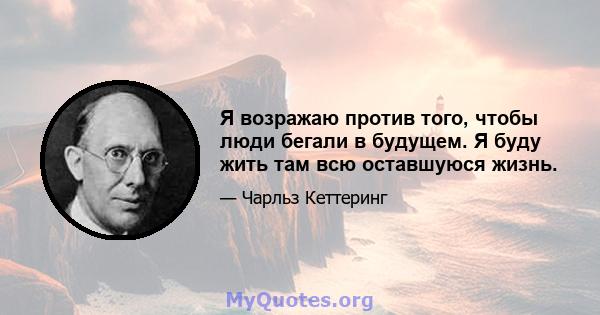 Я возражаю против того, чтобы люди бегали в будущем. Я буду жить там всю оставшуюся жизнь.