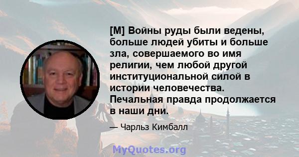 [M] Войны руды были ведены, больше людей убиты и больше зла, совершаемого во имя религии, чем любой другой институциональной силой в истории человечества. Печальная правда продолжается в наши дни.