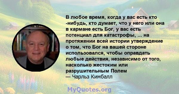 В любое время, когда у вас есть кто -нибудь, кто думает, что у него или она в кармане есть Бог, у вас есть потенциал для катастрофы, ... на протяжении всей истории утверждение о том, что Бог на вашей стороне