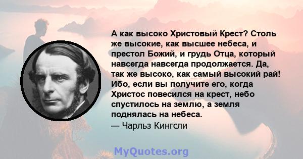 А как высоко Христовый Крест? Столь же высокие, как высшее небеса, и престол Божий, и грудь Отца, который навсегда навсегда продолжается. Да, так же высоко, как самый высокий рай! Ибо, если вы получите его, когда