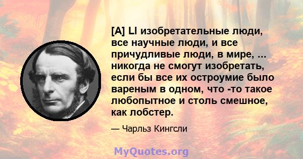 [A] Ll изобретательные люди, все научные люди, и все причудливые люди, в мире, ... никогда не смогут изобретать, если бы все их остроумие было вареным в одном, что -то такое любопытное и столь смешное, как лобстер.