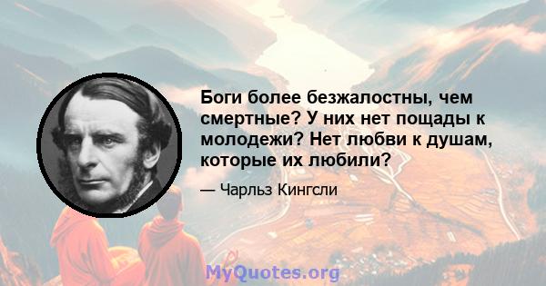 Боги более безжалостны, чем смертные? У них нет пощады к молодежи? Нет любви к душам, которые их любили?