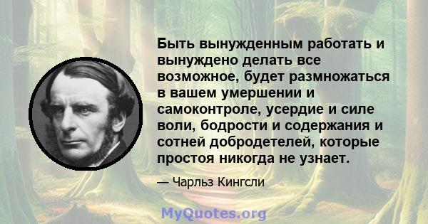 Быть вынужденным работать и вынуждено делать все возможное, будет размножаться в вашем умершении и самоконтроле, усердие и силе воли, бодрости и содержания и сотней добродетелей, которые простоя никогда не узнает.