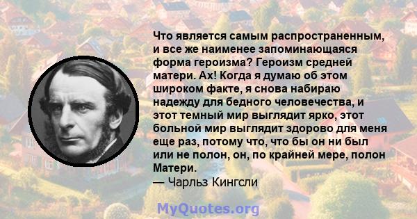 Что является самым распространенным, и все же наименее запоминающаяся форма героизма? Героизм средней матери. Ах! Когда я думаю об этом широком факте, я снова набираю надежду для бедного человечества, и этот темный мир