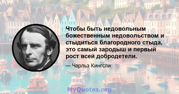 Чтобы быть недовольным божественным недовольством и стыдиться благородного стыда, это самый зародыш и первый рост всей добродетели.