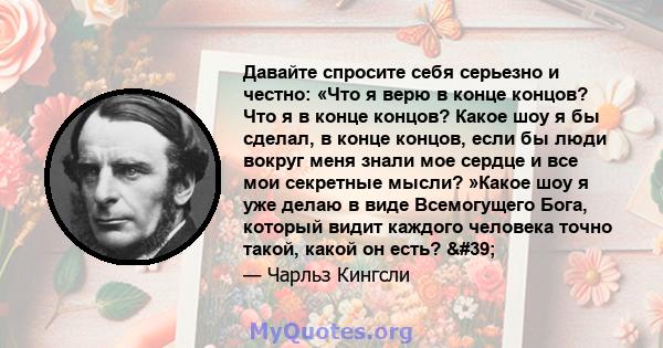 Давайте спросите себя серьезно и честно: «Что я верю в конце концов? Что я в конце концов? Какое шоу я бы сделал, в конце концов, если бы люди вокруг меня знали мое сердце и все мои секретные мысли? »Какое шоу я уже