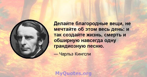 Делайте благородные вещи, не мечтайте об этом весь день: и так создайте жизнь, смерть и обширную навсегда одну грандиозную песню.