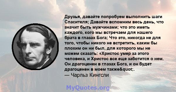 Друзья, давайте попробуем выполнить шаги Спасителя; Давайте вспомним весь день, что значит быть мужчинами; что это иметь каждого, кого мы встречаем для нашего брата в глазах Бога; Что это, никогда не для того, чтобы