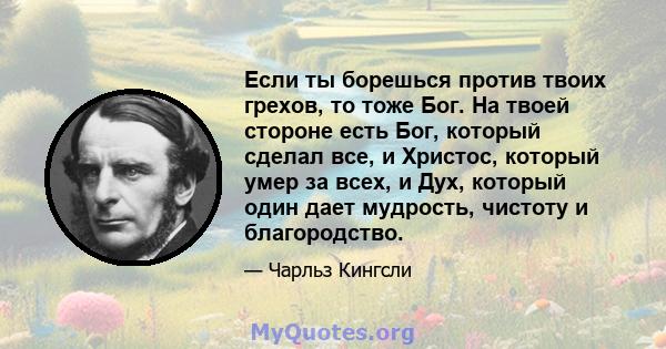 Если ты борешься против твоих грехов, то тоже Бог. На твоей стороне есть Бог, который сделал все, и Христос, который умер за всех, и Дух, который один дает мудрость, чистоту и благородство.