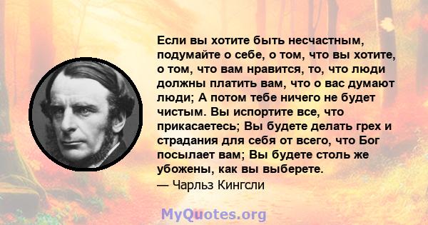 Если вы хотите быть несчастным, подумайте о себе, о том, что вы хотите, о том, что вам нравится, то, что люди должны платить вам, что о вас думают люди; А потом тебе ничего не будет чистым. Вы испортите все, что