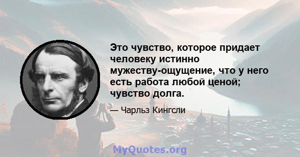 Это чувство, которое придает человеку истинно мужеству-ощущение, что у него есть работа любой ценой; чувство долга.