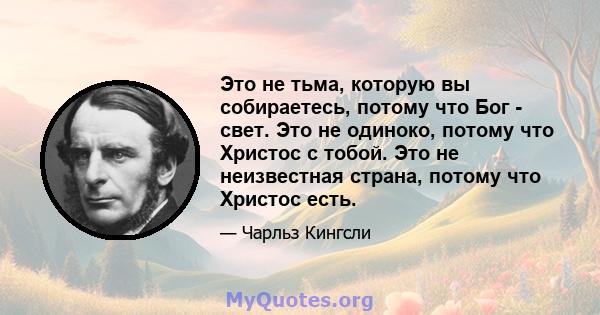 Это не тьма, которую вы собираетесь, потому что Бог - свет. Это не одиноко, потому что Христос с тобой. Это не неизвестная страна, потому что Христос есть.