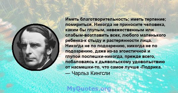 Иметь благотворительность; иметь терпение; помириться. Никогда не приносите человека, каким бы глупым, невежественным или слабым-возглавить всех, любого маленького ребенка-к стыду и растерянности лица. Никогда не по