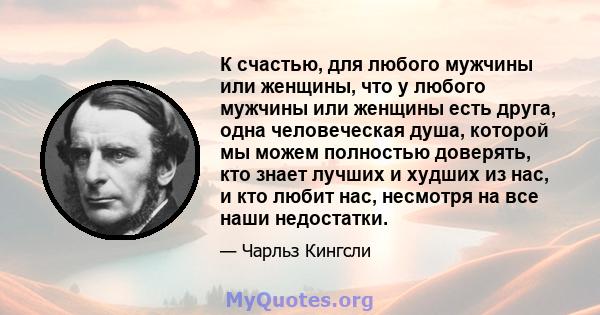 К счастью, для любого мужчины или женщины, что у любого мужчины или женщины есть друга, одна человеческая душа, которой мы можем полностью доверять, кто знает лучших и худших из нас, и кто любит нас, несмотря на все