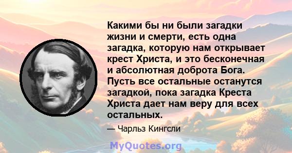 Какими бы ни были загадки жизни и смерти, есть одна загадка, которую нам открывает крест Христа, и это бесконечная и абсолютная доброта Бога. Пусть все остальные останутся загадкой, пока загадка Креста Христа дает нам