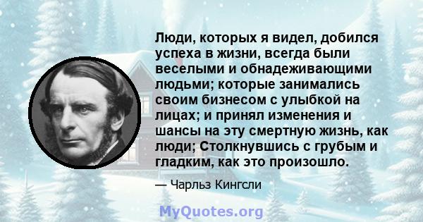 Люди, которых я видел, добился успеха в жизни, всегда были веселыми и обнадеживающими людьми; которые занимались своим бизнесом с улыбкой на лицах; и принял изменения и шансы на эту смертную жизнь, как люди;