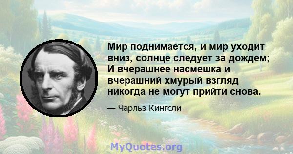 Мир поднимается, и мир уходит вниз, солнце следует за дождем; И вчерашнее насмешка и вчерашний хмурый взгляд никогда не могут прийти снова.