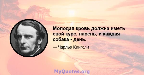 Молодая кровь должна иметь свой курс, парень, и каждая собака - день.